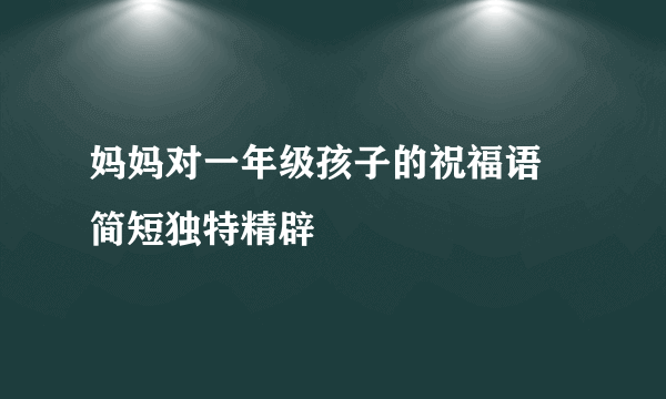 妈妈对一年级孩子的祝福语 简短独特精辟