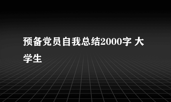 预备党员自我总结2000字 大学生