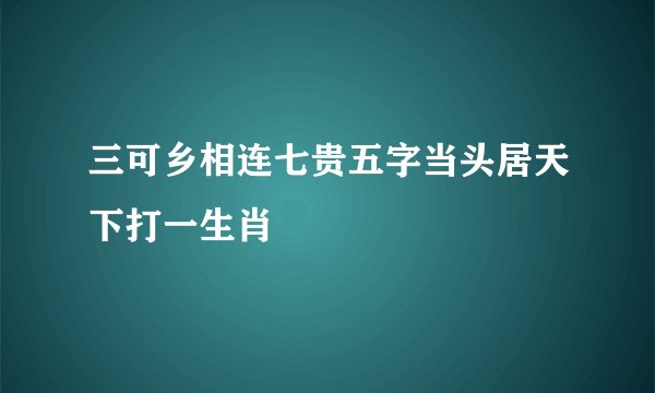 三可乡相连七贵五字当头居天下打一生肖