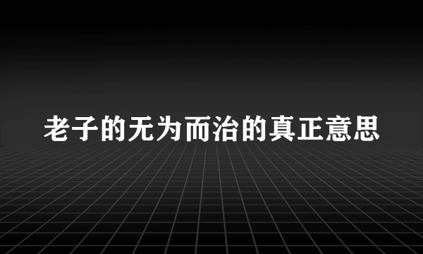 老子的无为而治的真正意思