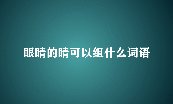 眼睛的睛可以组什么词语