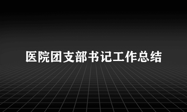 医院团支部书记工作总结