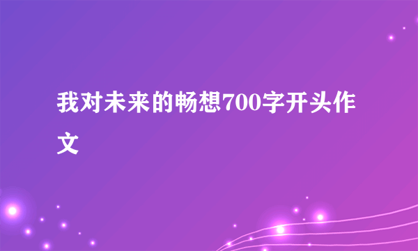 我对未来的畅想700字开头作文