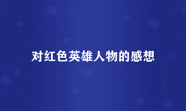 对红色英雄人物的感想