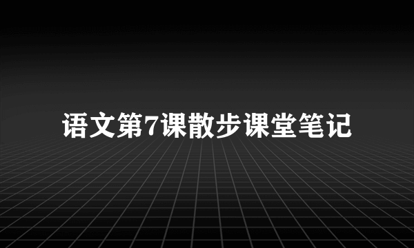 语文第7课散步课堂笔记