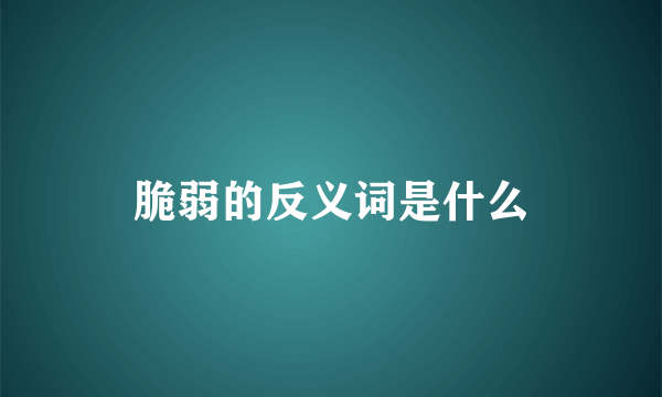 脆弱的反义词是什么