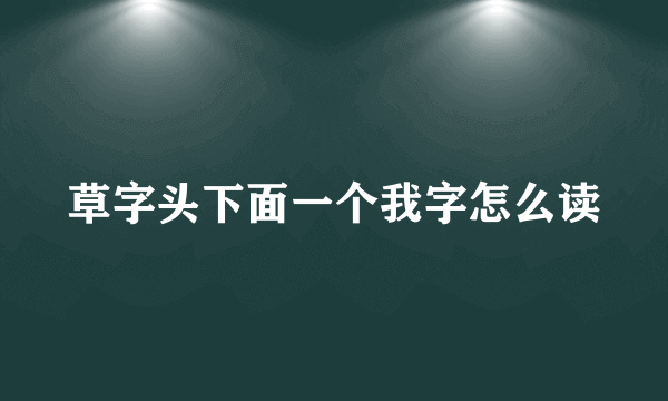 草字头下面一个我字怎么读