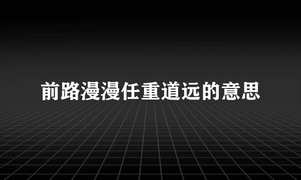 前路漫漫任重道远的意思