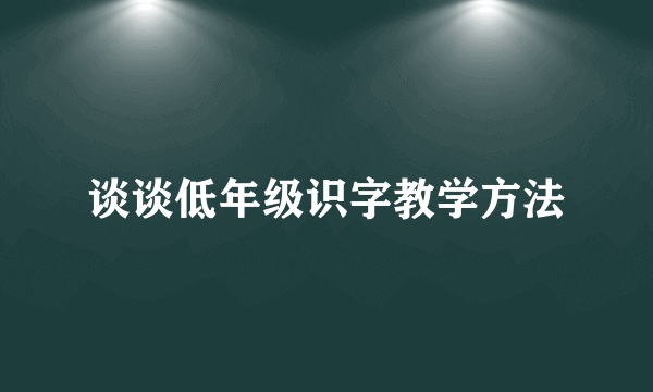 谈谈低年级识字教学方法