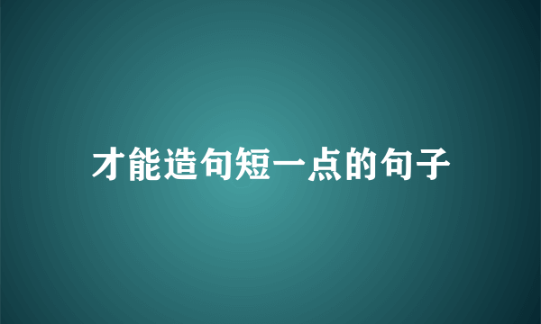 才能造句短一点的句子
