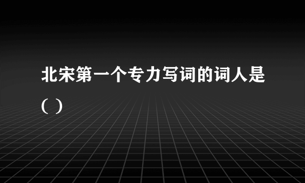 北宋第一个专力写词的词人是( )
