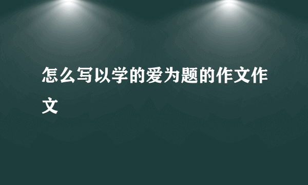 怎么写以学的爱为题的作文作文