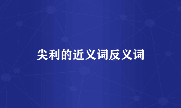 尖利的近义词反义词