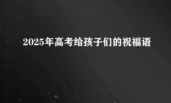 2025年高考给孩子们的祝福语