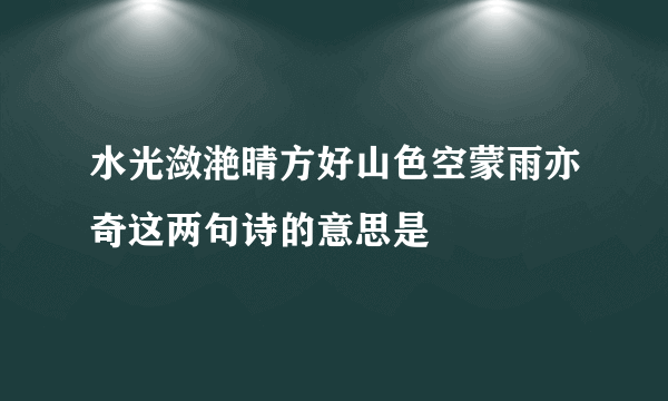 水光潋滟晴方好山色空蒙雨亦奇这两句诗的意思是