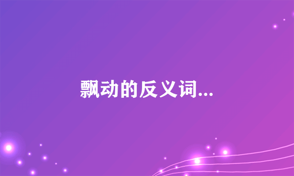 飘动的反义词...