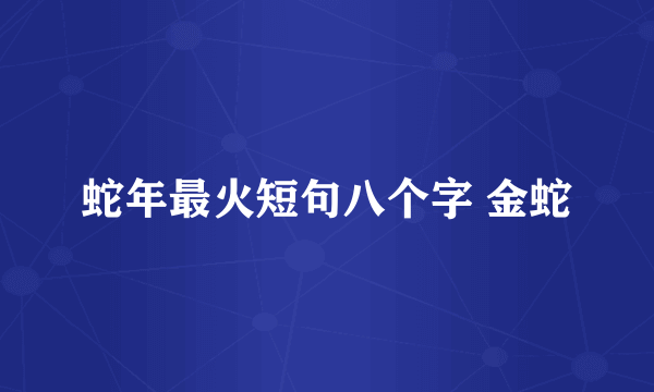 蛇年最火短句八个字 金蛇