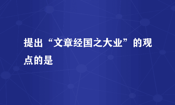 提出“文章经国之大业”的观点的是