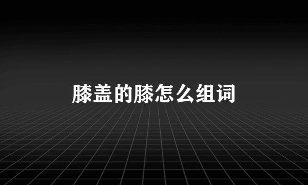 膝盖的膝怎么组词