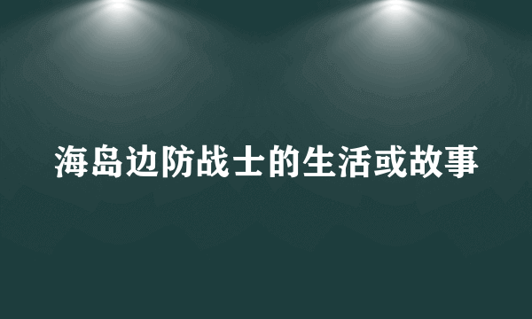海岛边防战士的生活或故事