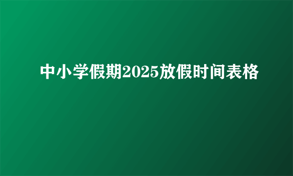 中小学假期2025放假时间表格