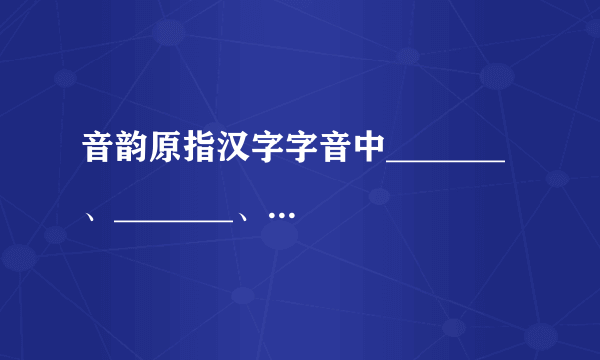 音韵原指汉字字音中_______、_______、______三要素的总称,同时指文学作品的