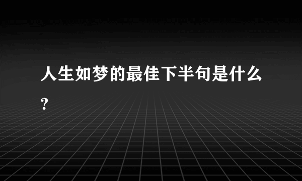 人生如梦的最佳下半句是什么?
