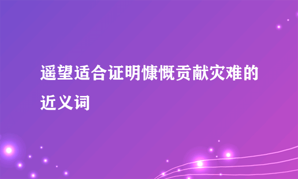 遥望适合证明慷慨贡献灾难的近义词