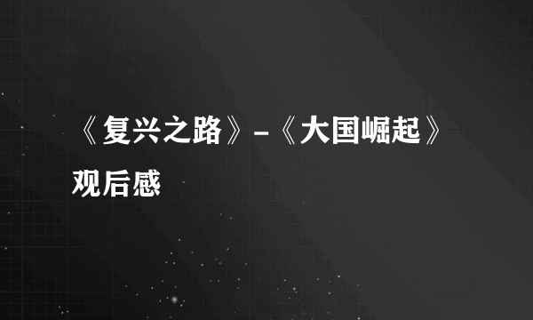 《复兴之路》-《大国崛起》观后感