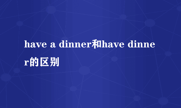 have a dinner和have dinner的区别