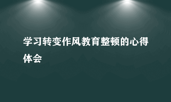 学习转变作风教育整顿的心得体会