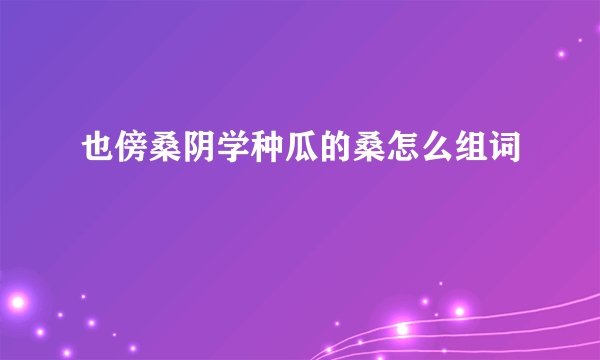 也傍桑阴学种瓜的桑怎么组词