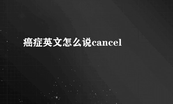 癌症英文怎么说cancel