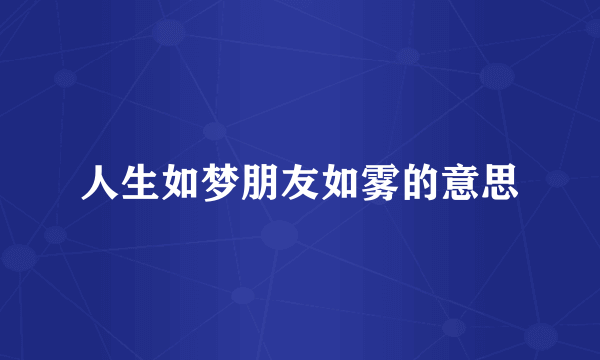 人生如梦朋友如雾的意思