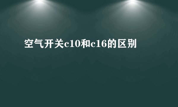 空气开关c10和c16的区别