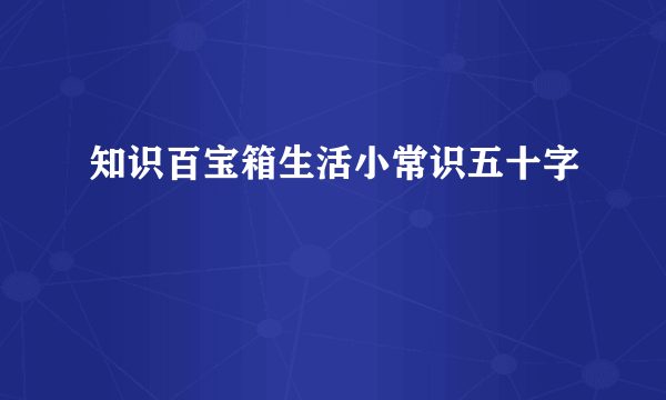 知识百宝箱生活小常识五十字