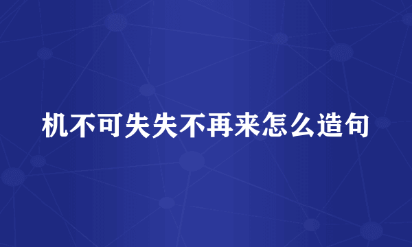 机不可失失不再来怎么造句
