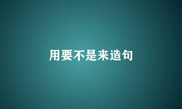 用要不是来造句