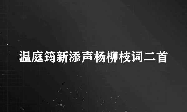 温庭筠新添声杨柳枝词二首