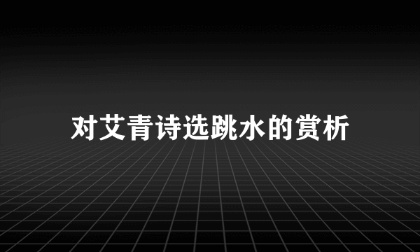 对艾青诗选跳水的赏析