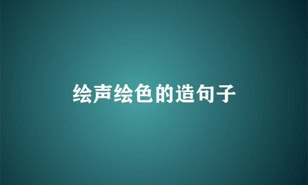绘声绘色的造句子