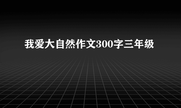我爱大自然作文300字三年级