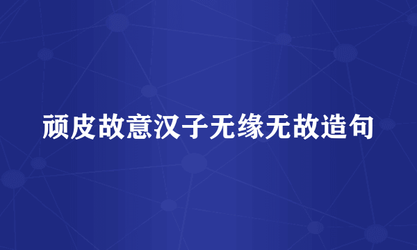 顽皮故意汉子无缘无故造句