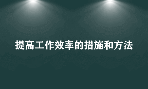 提高工作效率的措施和方法