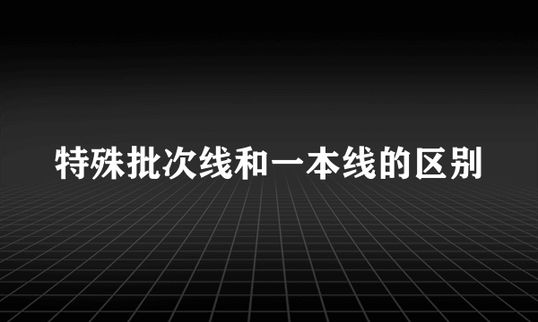 特殊批次线和一本线的区别