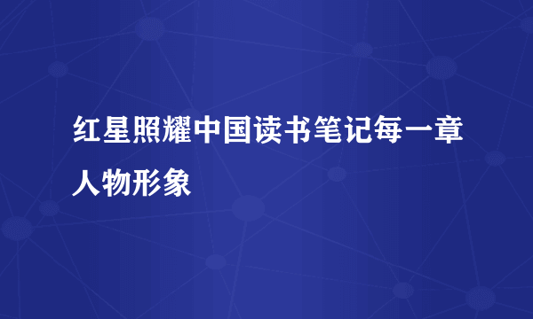 红星照耀中国读书笔记每一章人物形象
