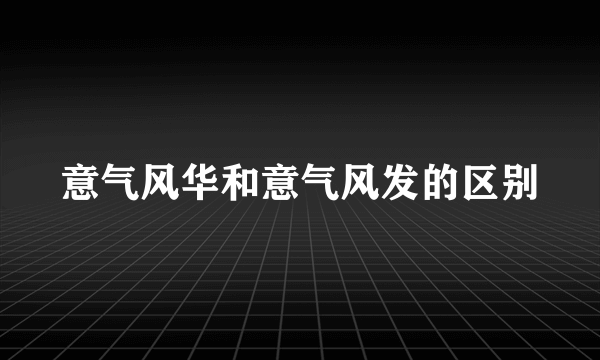 意气风华和意气风发的区别