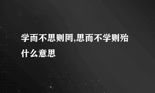 学而不思则罔,思而不学则殆什么意思