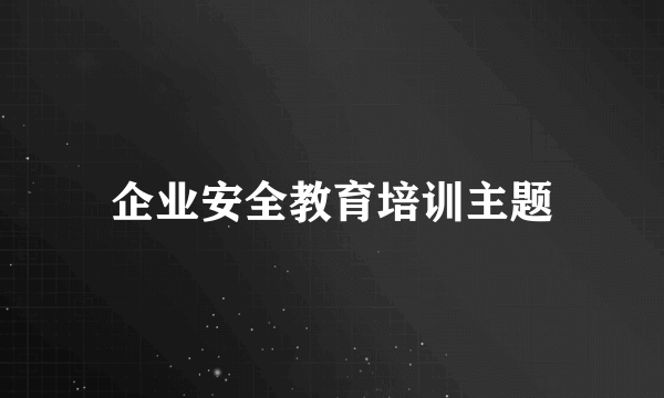 企业安全教育培训主题