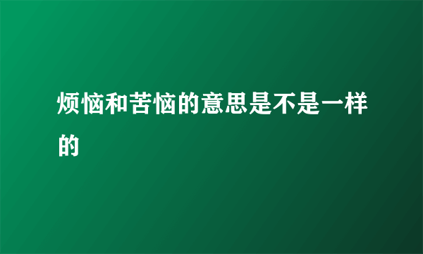 烦恼和苦恼的意思是不是一样的